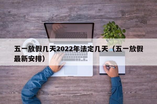 五一放假几天2022年法定几天(五一放假最新安排)