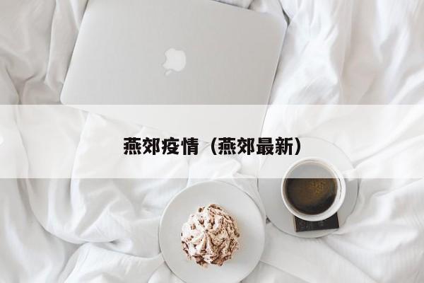 燕郊疫情(燕郊最新)