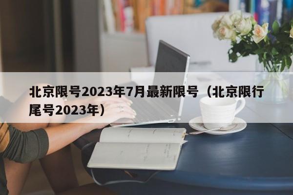 北京限号2023年7月最新限号(北京限行尾号2023年)