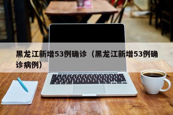 黑龙江新增53例确诊(黑龙江新增53例确诊病例)