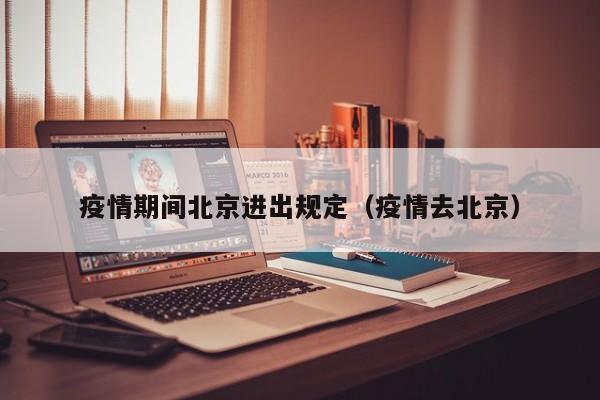 疫情期间北京进出规定(疫情去北京)