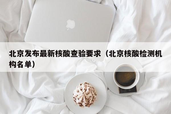 北京发布最新核酸查验要求(北京核酸检测机构名单)