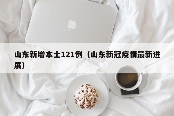 山东新增本土121例(山东新冠疫情最新进展)