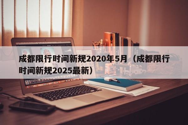 成都限行时间新规2020年5月(成都限行时间新规2025最新)