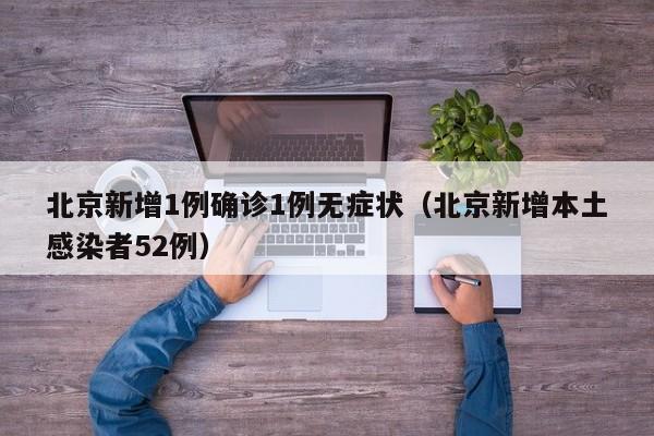 北京新增1例确诊1例无症状(北京新增本土感染者52例)
