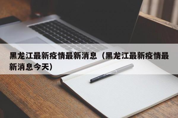 黑龙江最新疫情最新消息(黑龙江最新疫情最新消息今天)