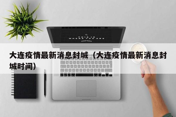 大连疫情最新消息封城(大连疫情最新消息封城时间)