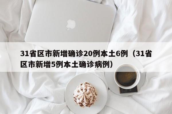 31省区市新增确诊20例本土6例(31省区市新增5例本土确诊病例)