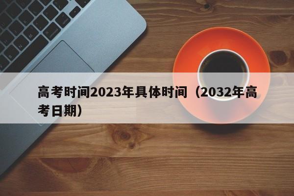 高考时间2023年具体时间(2032年高考日期)