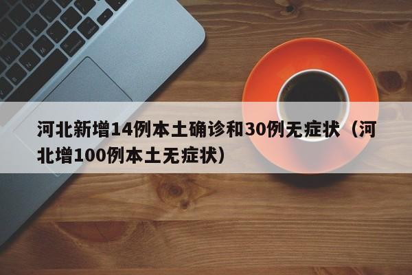 河北新增14例本土确诊和30例无症状(河北增100例本土无症状)