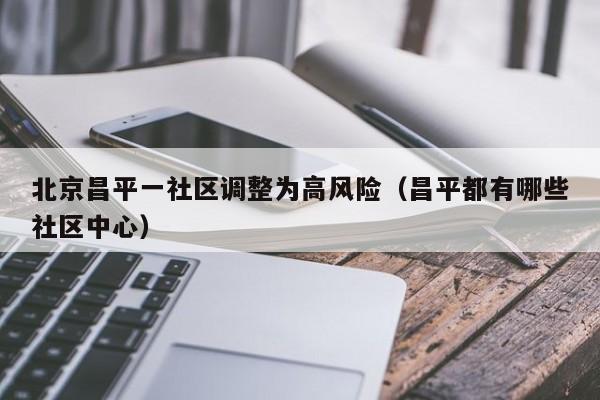 北京昌平一社区调整为高风险(昌平都有哪些社区中心)