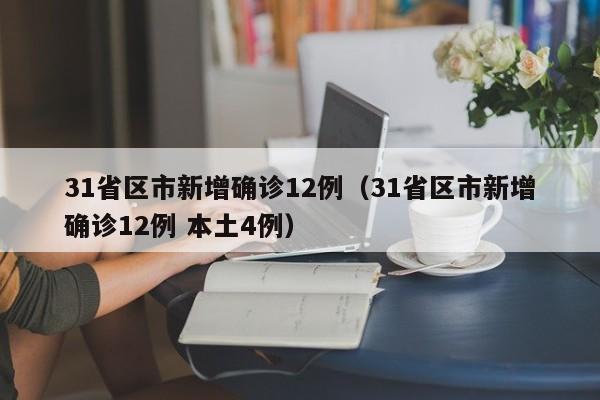 31省区市新增确诊12例(31省区市新增确诊12例 本土4例)