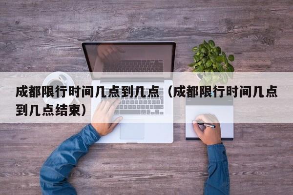 成都限行时间几点到几点(成都限行时间几点到几点结束)