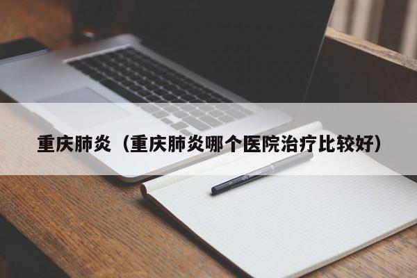 重庆肺炎(重庆肺炎哪个医院治疗比较好)
