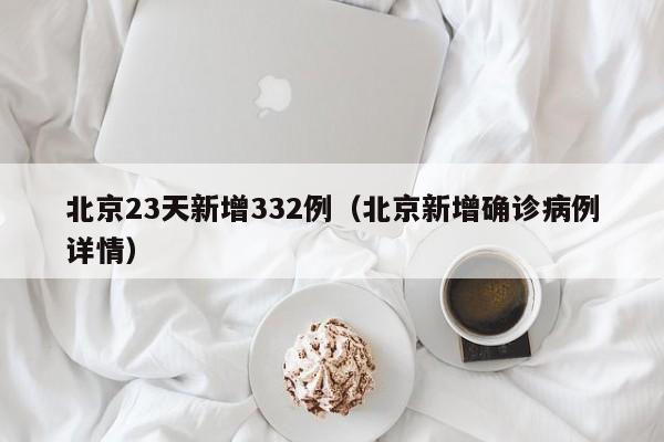北京23天新增332例(北京新增确诊病例详情)