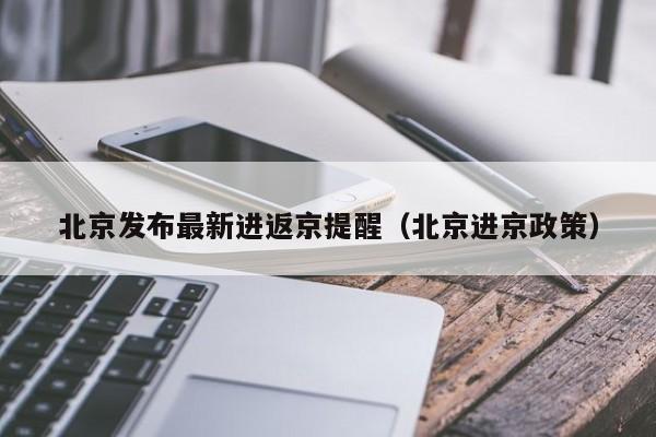 北京发布最新进返京提醒(北京进京政策)