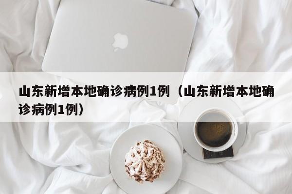 山东新增本地确诊病例1例(山东新增本地确诊病例1例)