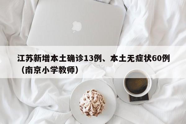 江苏新增本土确诊13例、本土无症状60例(南京小学教师)