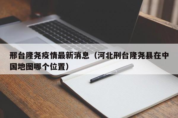 邢台隆尧疫情最新消息(河北刑台隆尧县在中国地图哪个位置)